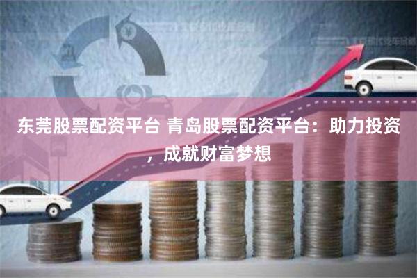 东莞股票配资平台 青岛股票配资平台：助力投资，成就财富梦想
