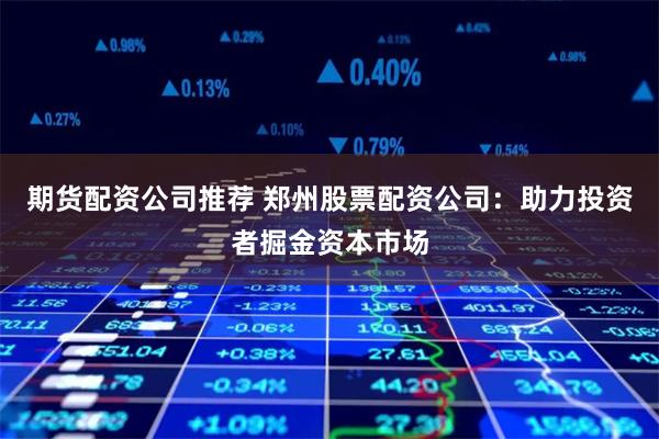 期货配资公司推荐 郑州股票配资公司：助力投资者掘金资本市场