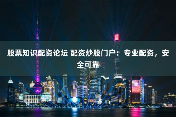 股票知识配资论坛 配资炒股门户：专业配资，安全可靠