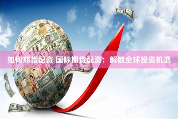 如何期货配资 国际期货配资：解锁全球投资机遇