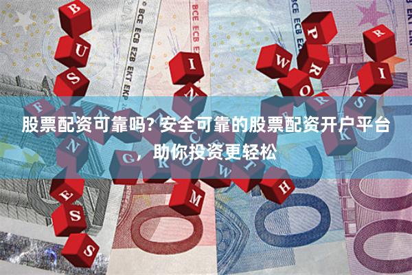 股票配资可靠吗? 安全可靠的股票配资开户平台，助你投资更轻松