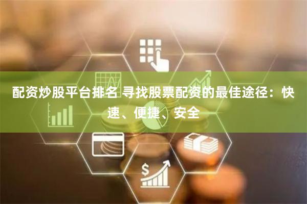 配资炒股平台排名 寻找股票配资的最佳途径：快速、便捷、安全