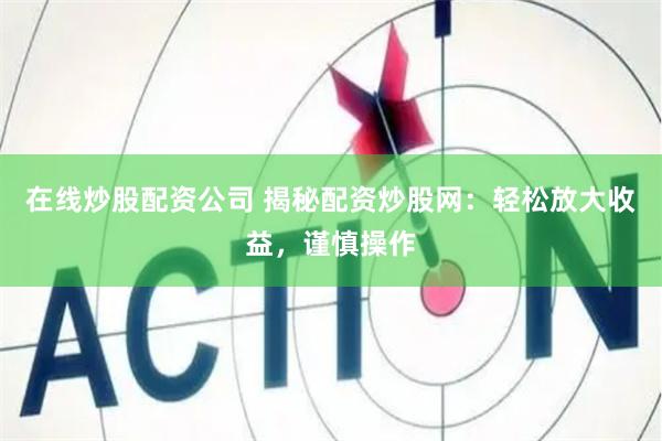 在线炒股配资公司 揭秘配资炒股网：轻松放大收益，谨慎操作