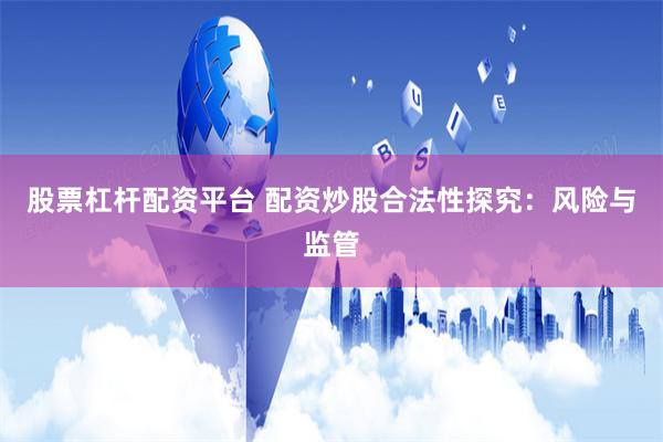 股票杠杆配资平台 配资炒股合法性探究：风险与监管