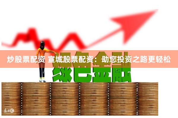 炒股票配资 宣城股票配资:助您投资之路更轻松 炒股票配资 宣城股票配资:助您投资之路更轻松