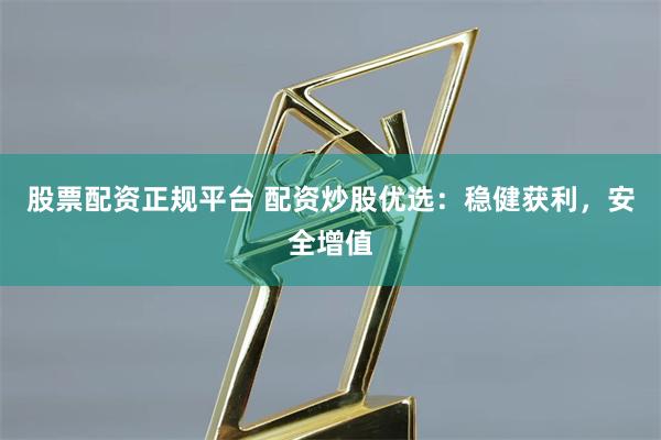股票配资正规平台 配资炒股优选：稳健获利，安全增值