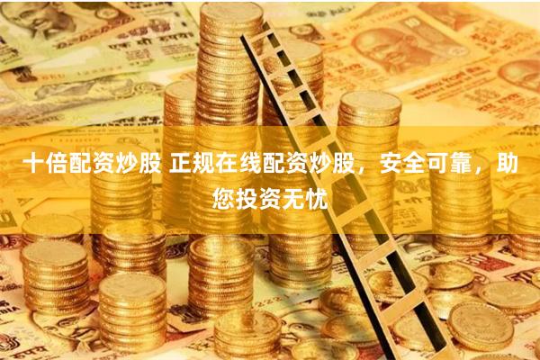 十倍配资炒股 正规在线配资炒股，安全可靠，助您投资无忧