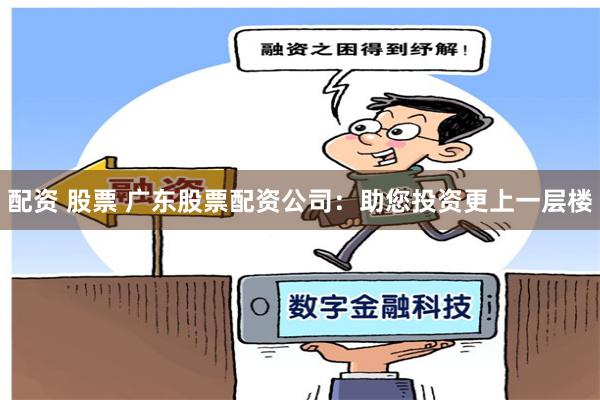 配资 股票 广东股票配资公司：助您投资更上一层楼