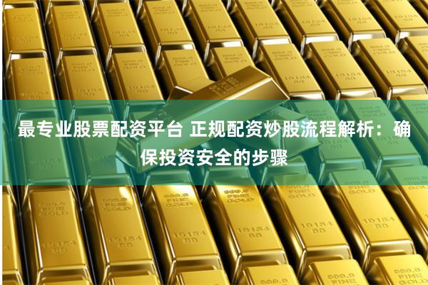 最专业股票配资平台 正规配资炒股流程解析：确保投资安全的步骤